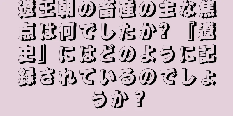 遼王朝の畜産の主な焦点は何でしたか? 『遼史』にはどのように記録されているのでしょうか？