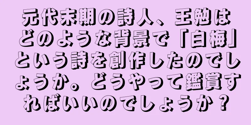 元代末期の詩人、王勉はどのような背景で「白梅」という詩を創作したのでしょうか。どうやって鑑賞すればいいのでしょうか？