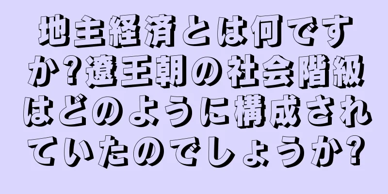 地主経済とは何ですか?遼王朝の社会階級はどのように構成されていたのでしょうか?