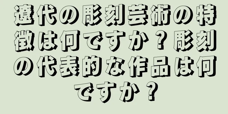 遼代の彫刻芸術の特徴は何ですか？彫刻の代表的な作品は何ですか？