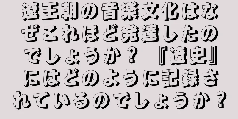 遼王朝の音楽文化はなぜこれほど発達したのでしょうか？ 『遼史』にはどのように記録されているのでしょうか？