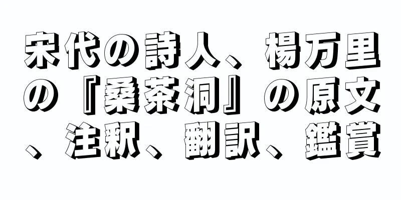 宋代の詩人、楊万里の『桑茶洞』の原文、注釈、翻訳、鑑賞