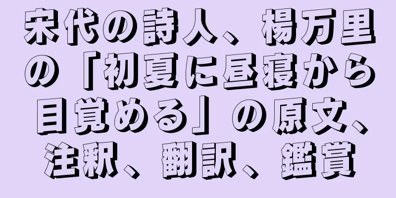 宋代の詩人、楊万里の「初夏に昼寝から目覚める」の原文、注釈、翻訳、鑑賞
