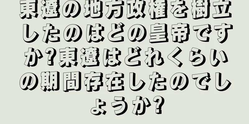 東遼の地方政権を樹立したのはどの皇帝ですか?東遼はどれくらいの期間存在したのでしょうか?