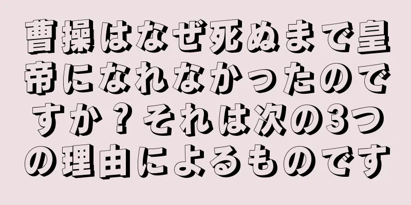 曹操はなぜ死ぬまで皇帝になれなかったのですか？それは次の3つの理由によるものです