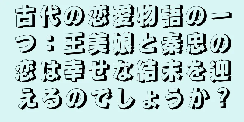 古代の恋愛物語の一つ：王美娘と秦忠の恋は幸せな結末を迎えるのでしょうか？