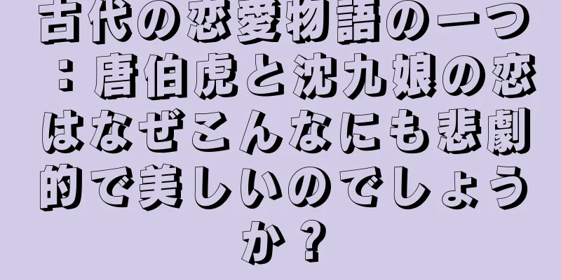 古代の恋愛物語の一つ：唐伯虎と沈九娘の恋はなぜこんなにも悲劇的で美しいのでしょうか？