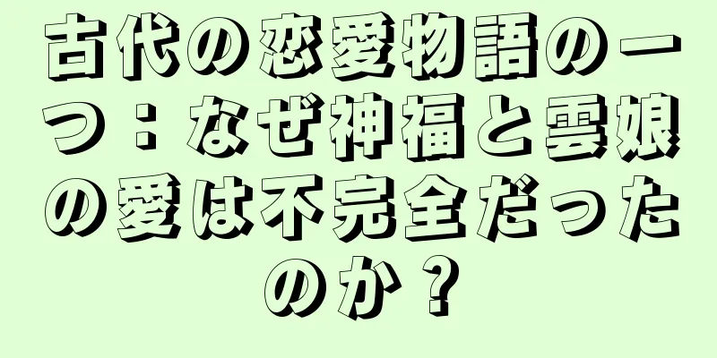 古代の恋愛物語の一つ：なぜ神福と雲娘の愛は不完全だったのか？
