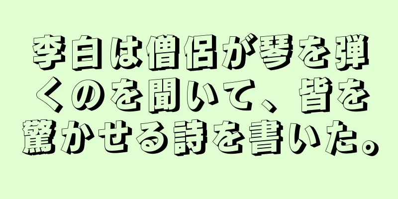李白は僧侶が琴を弾くのを聞いて、皆を驚かせる詩を書いた。