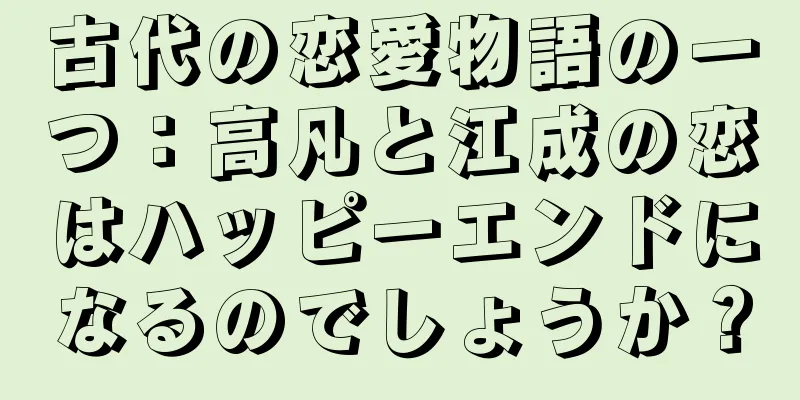 古代の恋愛物語の一つ：高凡と江成の恋はハッピーエンドになるのでしょうか？