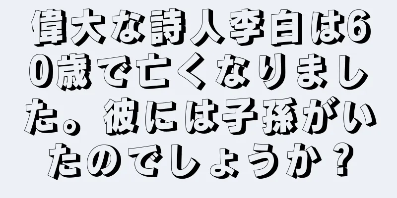 偉大な詩人李白は60歳で亡くなりました。彼には子孫がいたのでしょうか？