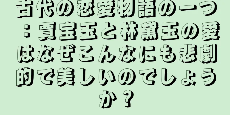 古代の恋愛物語の一つ：賈宝玉と林黛玉の愛はなぜこんなにも悲劇的で美しいのでしょうか？