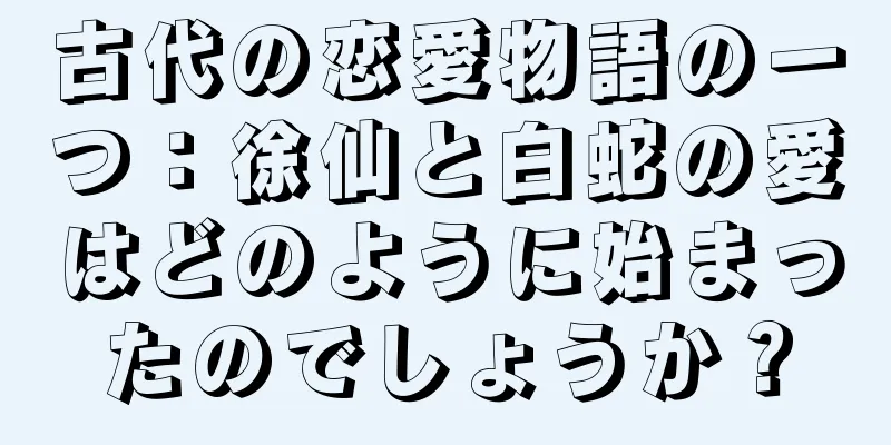 古代の恋愛物語の一つ：徐仙と白蛇の愛はどのように始まったのでしょうか？