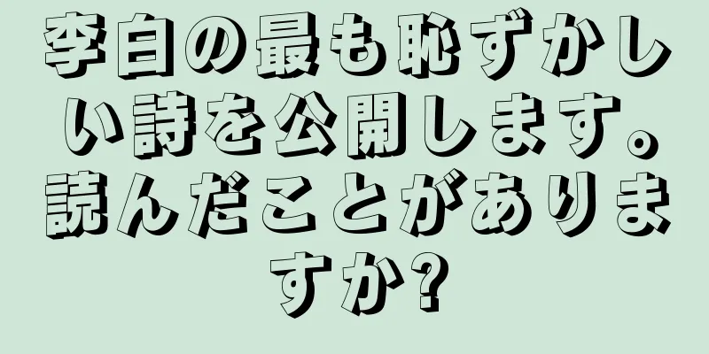 李白の最も恥ずかしい詩を公開します。読んだことがありますか?