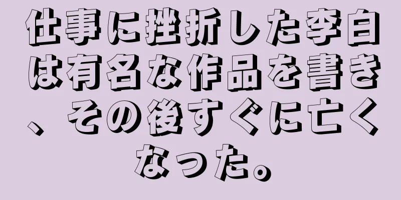 仕事に挫折した李白は有名な作品を書き、その後すぐに亡くなった。
