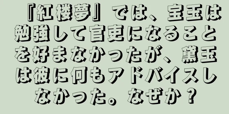 『紅楼夢』では、宝玉は勉強して官吏になることを好まなかったが、黛玉は彼に何もアドバイスしなかった。なぜか？