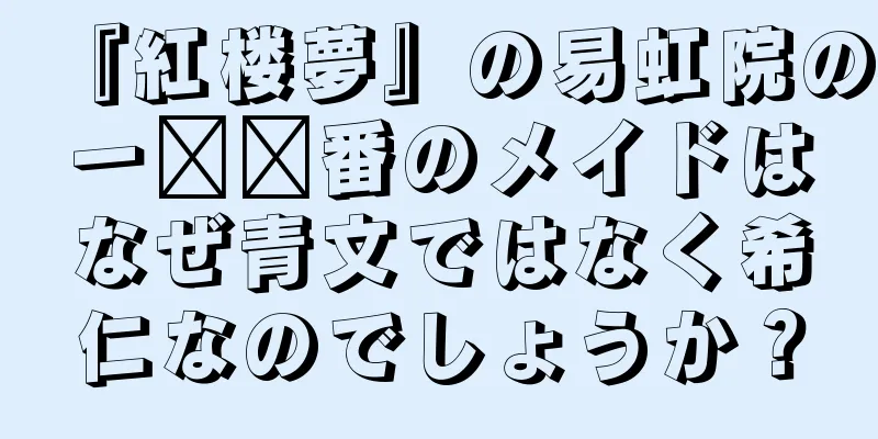 『紅楼夢』の易虹院の一​​番のメイドはなぜ青文ではなく希仁なのでしょうか？