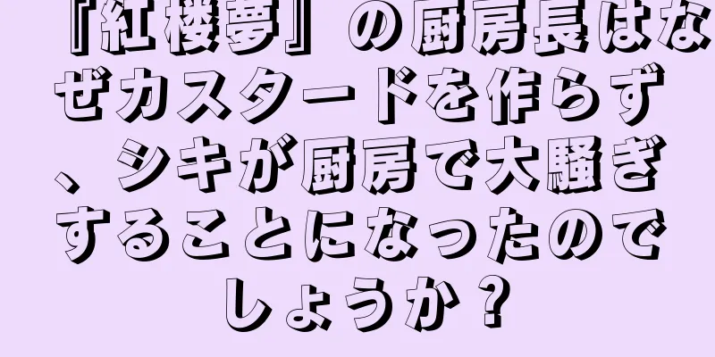 『紅楼夢』の厨房長はなぜカスタードを作らず、シキが厨房で大騒ぎすることになったのでしょうか？