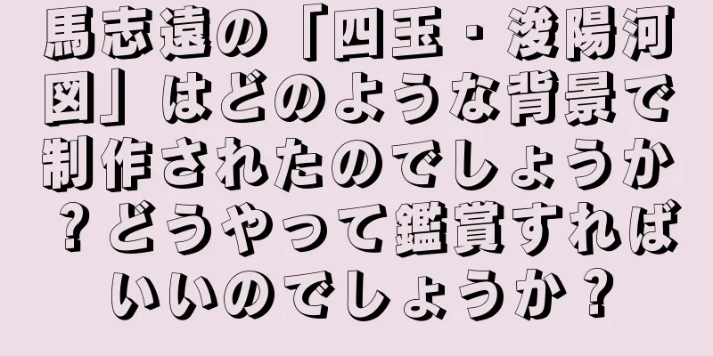 馬志遠の「四玉・浚陽河図」はどのような背景で制作されたのでしょうか？どうやって鑑賞すればいいのでしょうか？