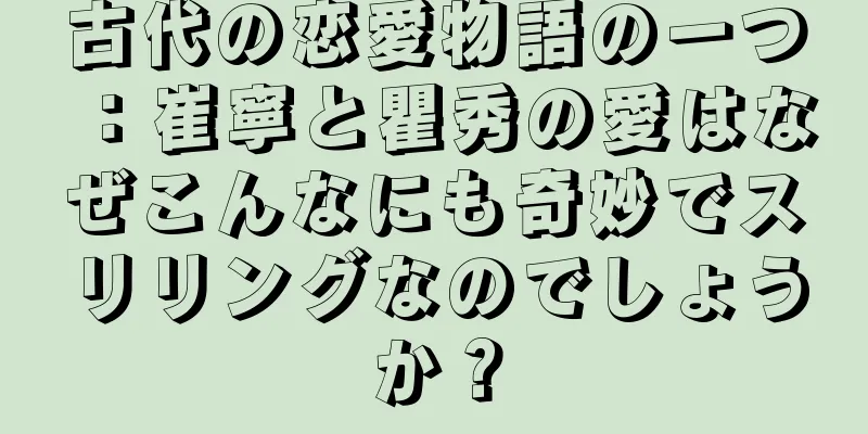 古代の恋愛物語の一つ：崔寧と瞿秀の愛はなぜこんなにも奇妙でスリリングなのでしょうか？