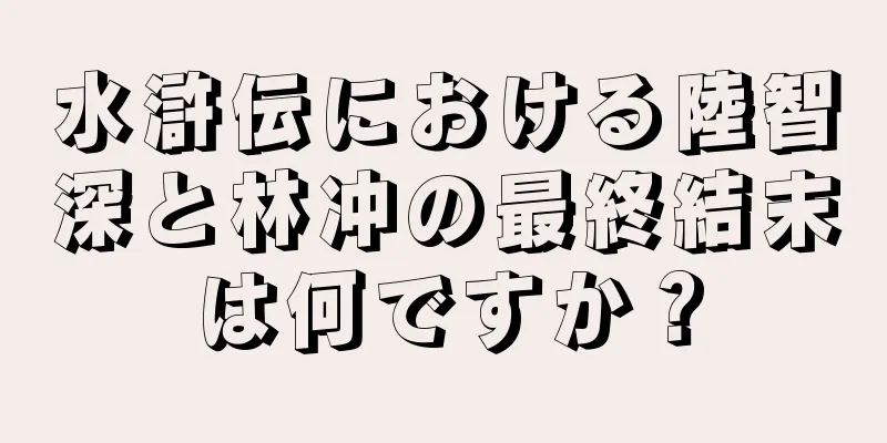 水滸伝における陸智深と林冲の最終結末は何ですか？