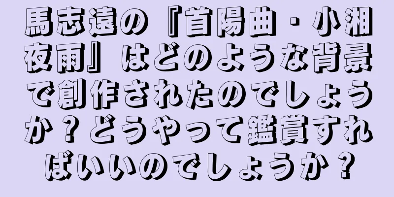 馬志遠の『首陽曲・小湘夜雨』はどのような背景で創作されたのでしょうか？どうやって鑑賞すればいいのでしょうか？