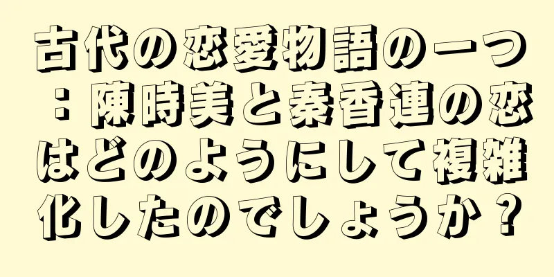 古代の恋愛物語の一つ：陳時美と秦香連の恋はどのようにして複雑化したのでしょうか？