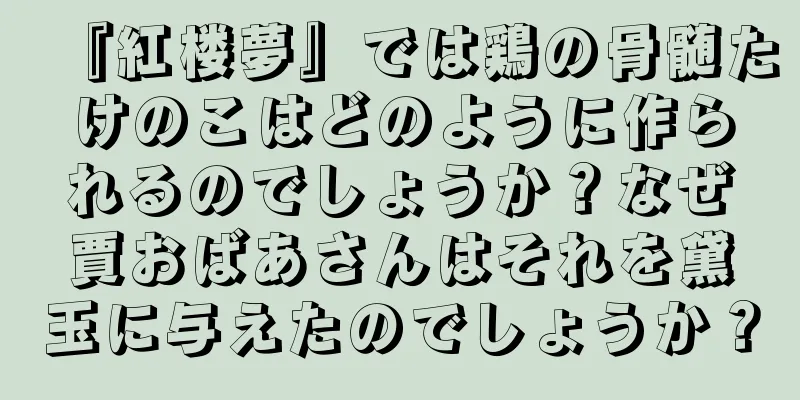『紅楼夢』では鶏の骨髄たけのこはどのように作られるのでしょうか？なぜ賈おばあさんはそれを黛玉に与えたのでしょうか？