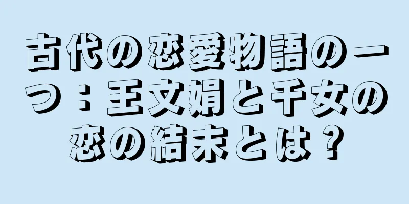 古代の恋愛物語の一つ：王文娟と千女の恋の結末とは？