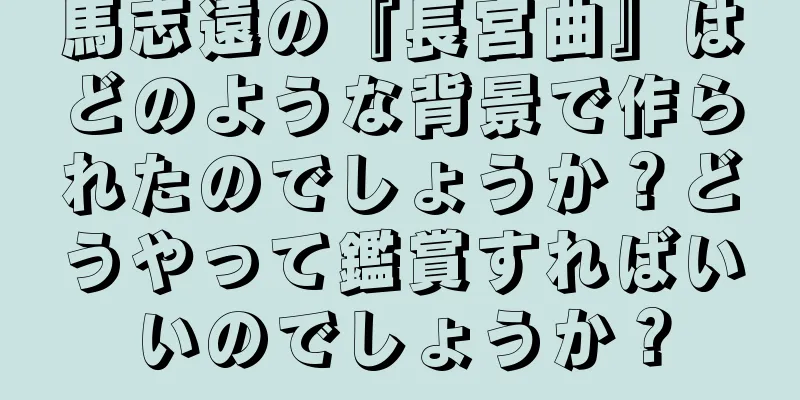 馬志遠の『長宮曲』はどのような背景で作られたのでしょうか？どうやって鑑賞すればいいのでしょうか？