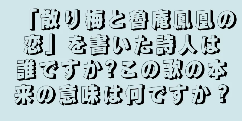 「散り梅と魯庵鳳凰の恋」を書いた詩人は誰ですか?この歌の本来の意味は何ですか？