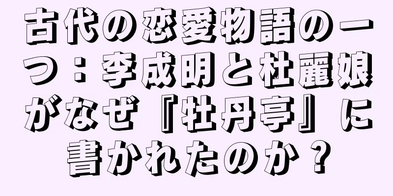 古代の恋愛物語の一つ：李成明と杜麗娘がなぜ『牡丹亭』に書かれたのか？