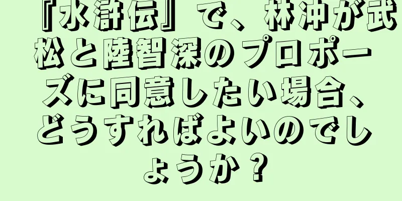 『水滸伝』で、林冲が武松と陸智深のプロポーズに同意したい場合、どうすればよいのでしょうか？