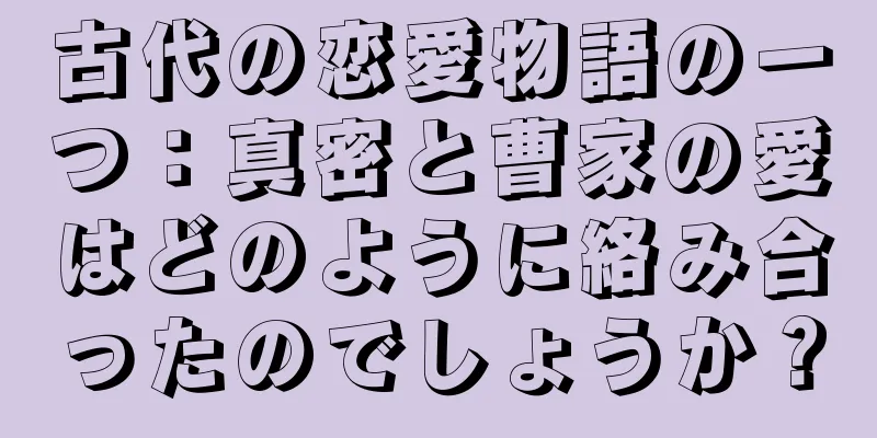 古代の恋愛物語の一つ：真密と曹家の愛はどのように絡み合ったのでしょうか？
