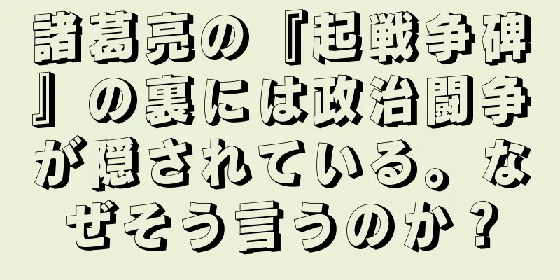 諸葛亮の『起戦争碑』の裏には政治闘争が隠されている。なぜそう言うのか？