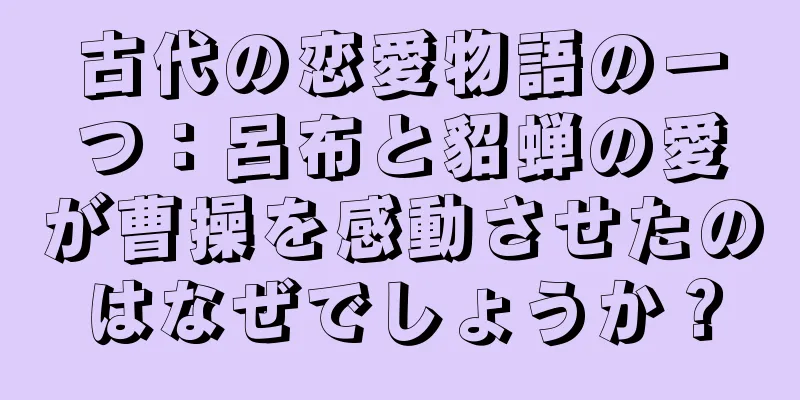 古代の恋愛物語の一つ：呂布と貂蝉の愛が曹操を感動させたのはなぜでしょうか？