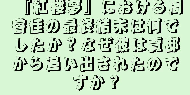 『紅楼夢』における周睿佳の最終結末は何でしたか？なぜ彼は賈邸から追い出されたのですか？