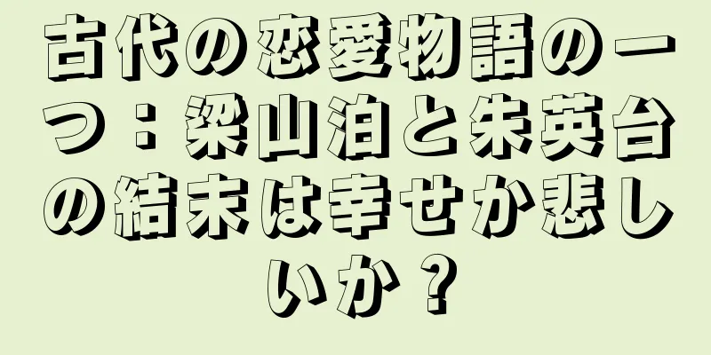 古代の恋愛物語の一つ：梁山泊と朱英台の結末は幸せか悲しいか？