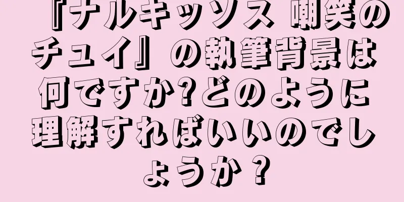 『ナルキッソス 嘲笑のチュイ』の執筆背景は何ですか?どのように理解すればいいのでしょうか？