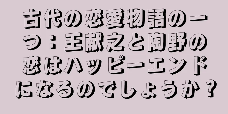 古代の恋愛物語の一つ：王献之と陶野の恋はハッピーエンドになるのでしょうか？
