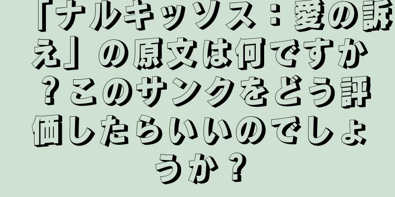 「ナルキッソス：愛の訴え」の原文は何ですか？このサンクをどう評価したらいいのでしょうか？