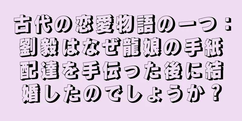 古代の恋愛物語の一つ：劉毅はなぜ龍娘の手紙配達を手伝った後に結婚したのでしょうか？