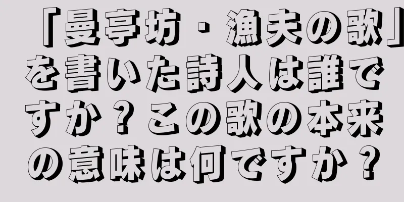 「曼亭坊・漁夫の歌」を書いた詩人は誰ですか？この歌の本来の意味は何ですか？