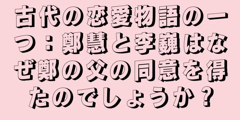 古代の恋愛物語の一つ：鄭慧と李巍はなぜ鄭の父の同意を得たのでしょうか？