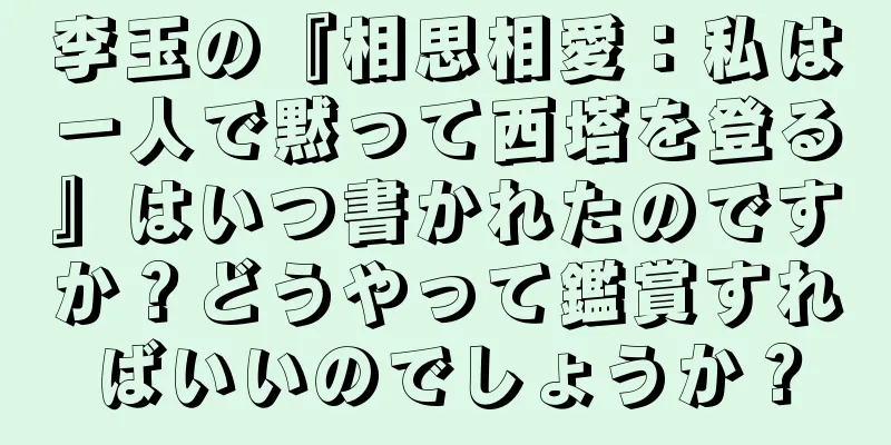 李玉の『相思相愛：私は一人で黙って西塔を登る』はいつ書かれたのですか？どうやって鑑賞すればいいのでしょうか？