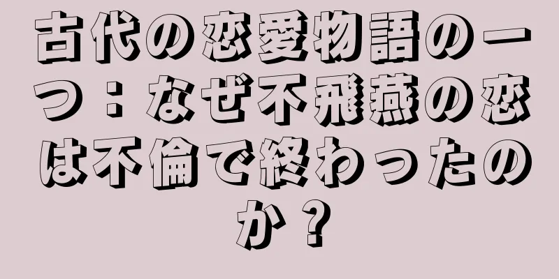 古代の恋愛物語の一つ：なぜ不飛燕の恋は不倫で終わったのか？