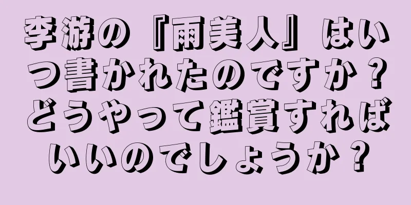 李游の『雨美人』はいつ書かれたのですか？どうやって鑑賞すればいいのでしょうか？