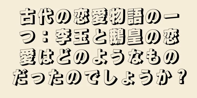 古代の恋愛物語の一つ：李玉と鵝皇の恋愛はどのようなものだったのでしょうか？