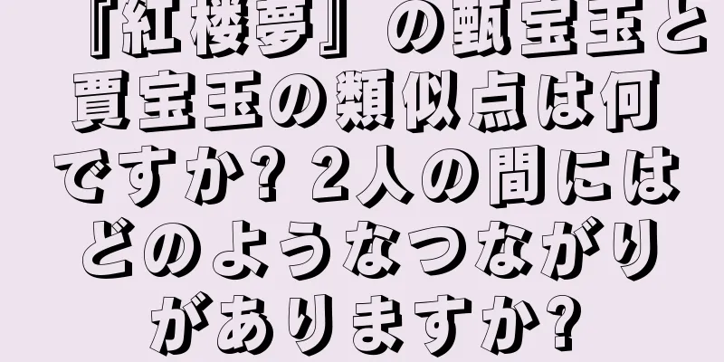 『紅楼夢』の甄宝玉と賈宝玉の類似点は何ですか? 2人の間にはどのようなつながりがありますか?