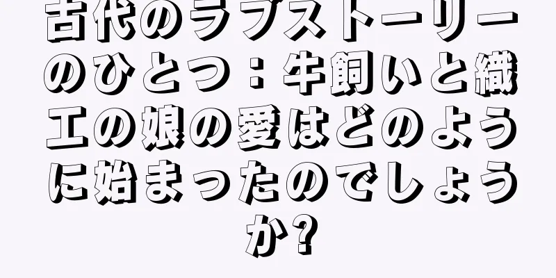 古代のラブストーリーのひとつ：牛飼いと織工の娘の愛はどのように始まったのでしょうか?